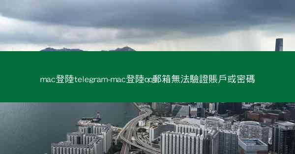 mac登陸telegram-mac登陸qq郵箱無法驗證賬戶或密碼