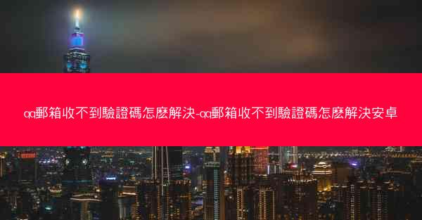 qq郵箱收不到驗證碼怎麽解決-qq郵箱收不到驗證碼怎麽解決安卓