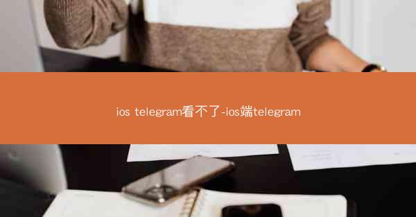 ios telegram看不了-ios端telegram