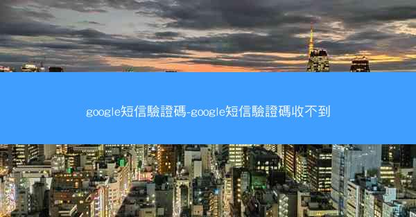 google短信驗證碼-google短信驗證碼收不到