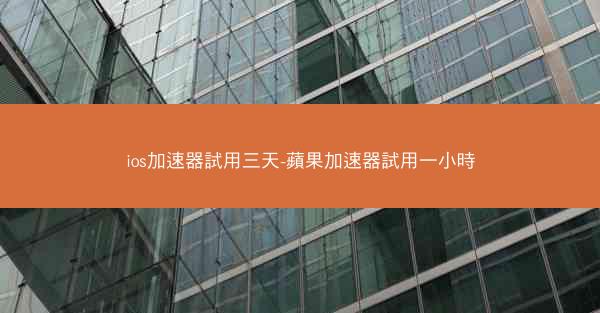 ios加速器試用三天-蘋果加速器試用一小時