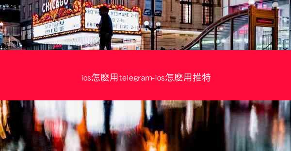 ios怎麽用telegram-ios怎麽用推特