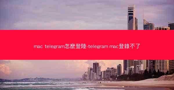 mac telegram怎麽登陸-telegram mac登錄不了
