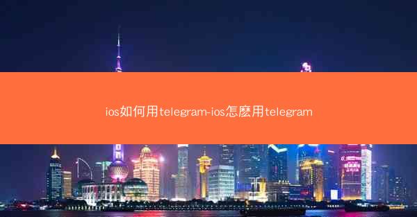 ios如何用telegram-ios怎麽用telegram