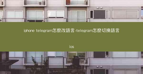 iphone telegram怎麽改語言-telegram怎麽切換語言ios