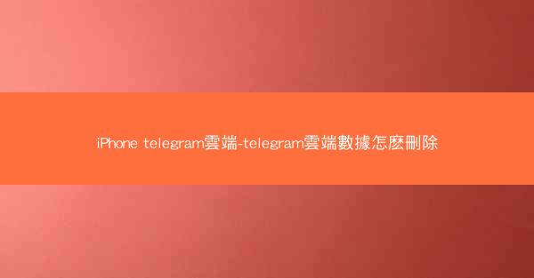 iPhone telegram雲端-telegram雲端數據怎麽刪除
