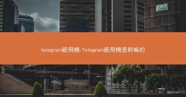 teiegram紙飛機-TeIegram紙飛機是幹嘛的