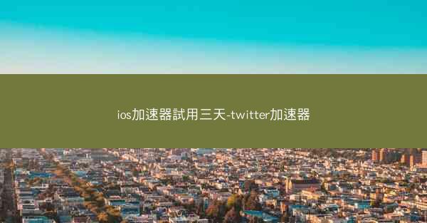 ios加速器試用三天-twitter加速器