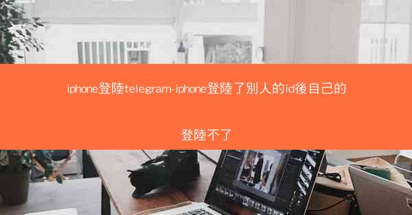 iphone登陸telegram-iphone登陸了別人的id後自己的登陸不了