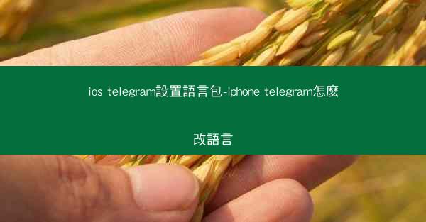 ios telegram設置語言包-iphone telegram怎麽改語言
