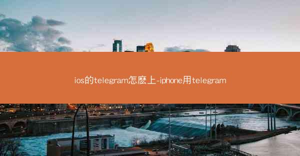ios的telegram怎麽上-iphone用telegram