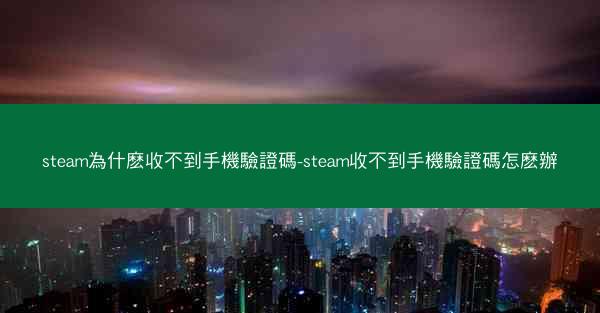 steam為什麽收不到手機驗證碼-steam收不到手機驗證碼怎麽辦