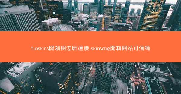 funskins開箱網怎麽連接-skinsdog開箱網站可信嗎