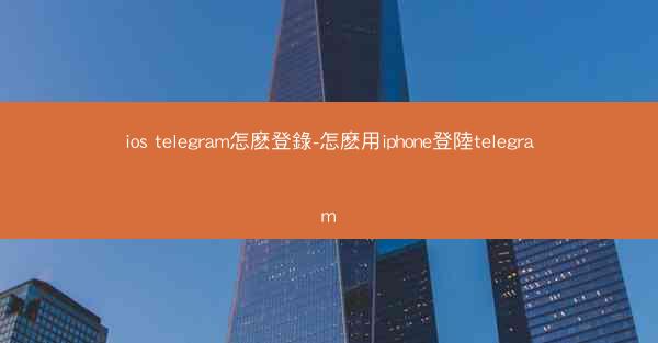 ios telegram怎麽登錄-怎麽用iphone登陸telegram