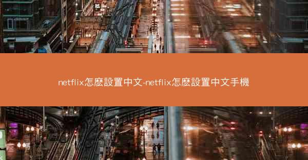 netflix怎麽設置中文-netflix怎麽設置中文手機