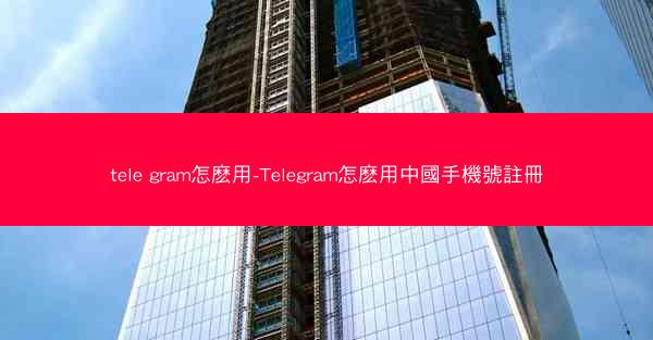 tele gram怎麽用-Telegram怎麽用中國手機號註冊