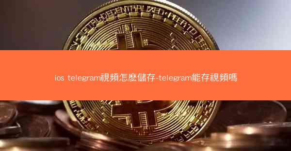 ios telegram視頻怎麽儲存-telegram能存視頻嗎