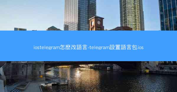 iostelegram怎麽改語言-telegram設置語言包ios