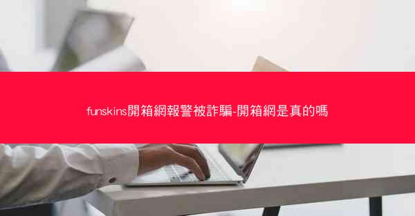 funskins開箱網報警被詐騙-開箱網是真的嗎