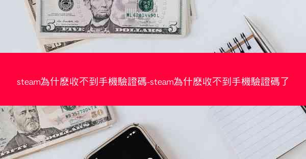 steam為什麽收不到手機驗證碼-steam為什麽收不到手機驗證碼了