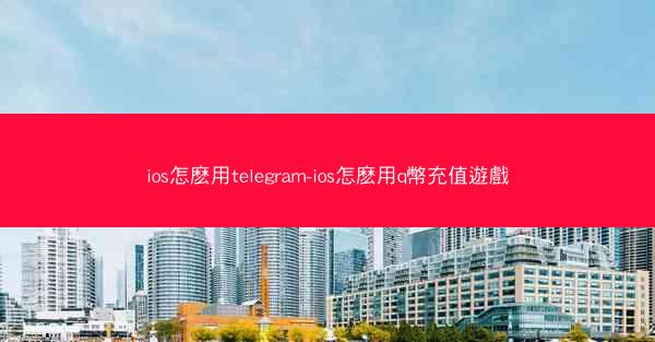ios怎麽用telegram-ios怎麽用q幣充值遊戲