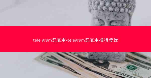 tele gram怎麽用-telegram怎麽用推特登錄