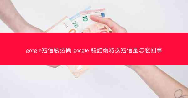 google短信驗證碼-google 驗證碼發送短信是怎麽回事