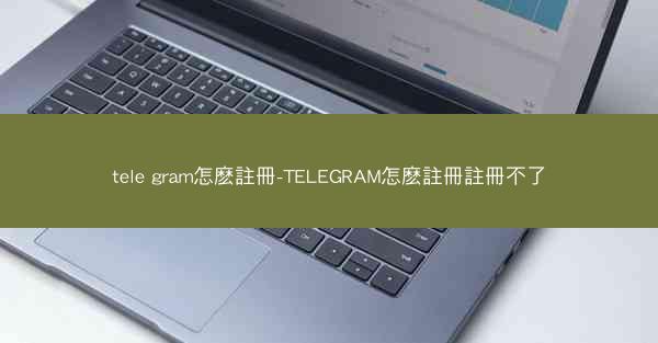 tele gram怎麽註冊-TELEGRAM怎麽註冊註冊不了