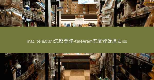 mac telegram怎麽登陸-telegram怎麽登錄進去ios