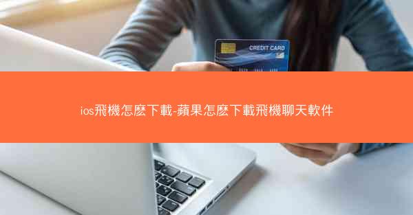 ios飛機怎麽下載-蘋果怎麽下載飛機聊天軟件