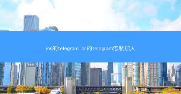 ios的telegram-ios的telegram怎麽加人