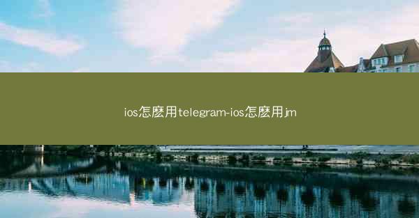 ios怎麽用telegram-ios怎麽用jm