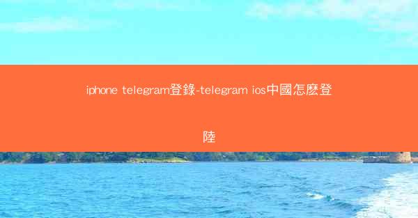 iphone telegram登錄-telegram ios中國怎麽登陸