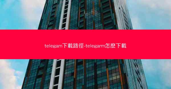 telegam下載路徑-telegarm怎麽下載
