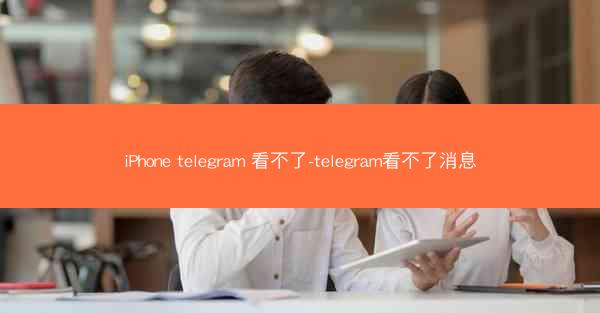 iPhone telegram 看不了-telegram看不了消息