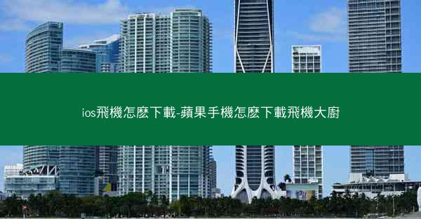 ios飛機怎麽下載-蘋果手機怎麽下載飛機大廚
