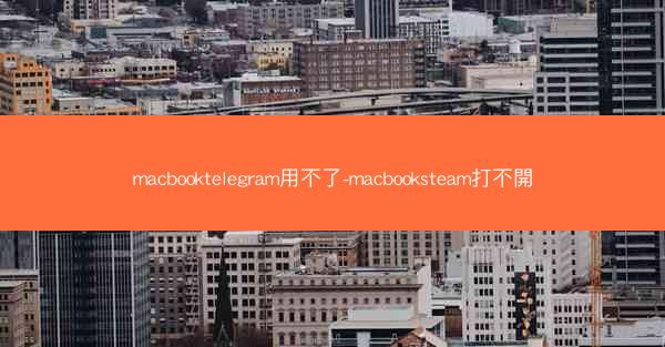 macbooktelegram用不了-macbooksteam打不開