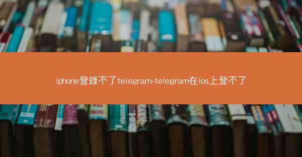 iphone登錄不了telegram-telegram在ios上登不了