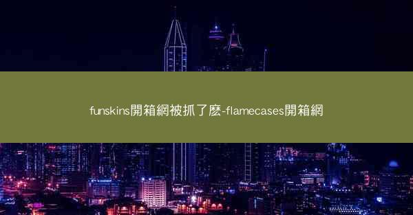 funskins開箱網被抓了麽-flamecases開箱網