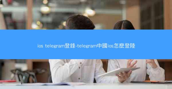 ios telegram登錄-telegram中國ios怎麽登陸