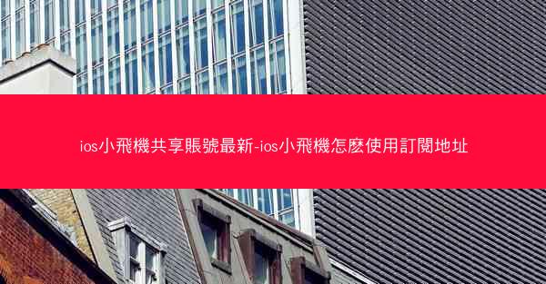 ios小飛機共享賬號最新-ios小飛機怎麽使用訂閱地址