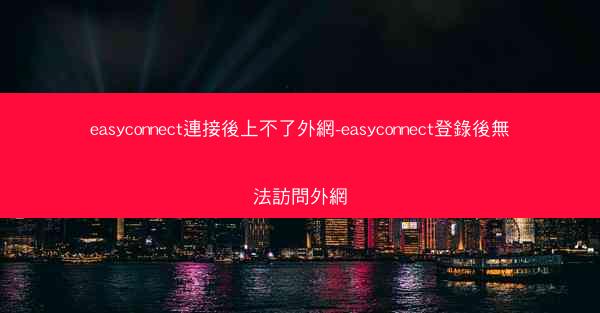 easyconnect連接後上不了外網-easyconnect登錄後無法訪問外網