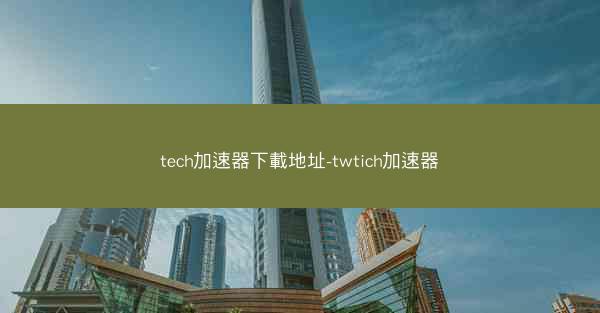 tech加速器下載地址-twtich加速器