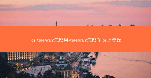 ios telegram怎麽用-telegram怎麽在ios上登錄