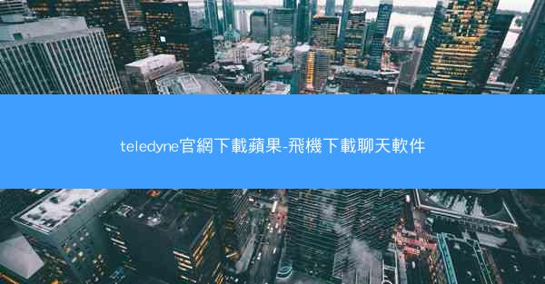teledyne官網下載蘋果-飛機下載聊天軟件