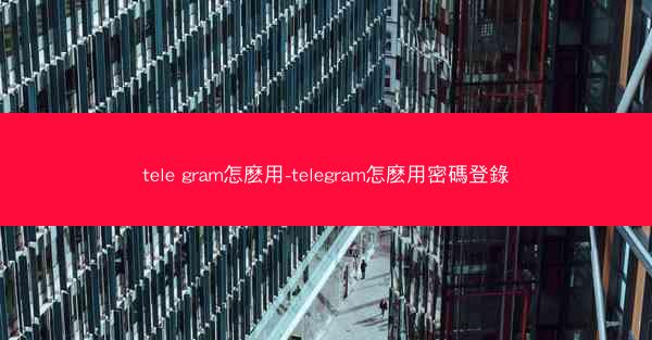 tele gram怎麽用-telegram怎麽用密碼登錄
