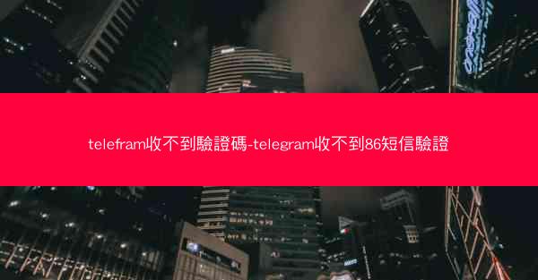telefram收不到驗證碼-telegram收不到86短信驗證
