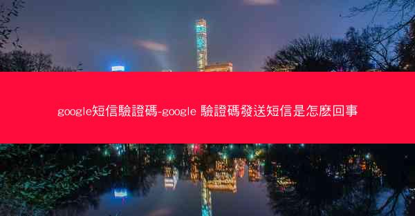 google短信驗證碼-google 驗證碼發送短信是怎麽回事