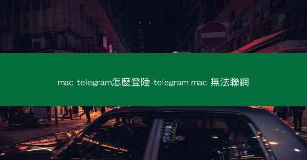 mac telegram怎麽登陸-telegram mac 無法聯網