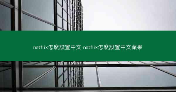 netflix怎麽設置中文-netflix怎麽設置中文蘋果